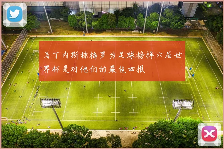马丁内斯称梅罗为足球榜样六届世界杯是对他们的最佳回报