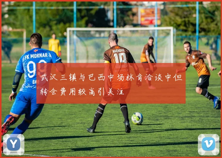 武汉三镇与巴西中场林肯洽谈中但转会费用较高引关注