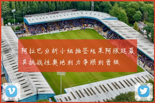 阿拉巴分析小组抽签结果阿根廷最具挑战性奥地利力争顺利晋级