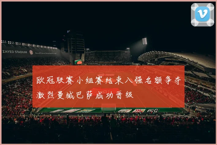 欧冠联赛小组赛结束八强名额争夺激烈曼城巴萨成功晋级