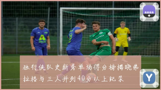 独行侠队史新秀单场得分榜揭晓弗拉格与三人并列40分以上纪录