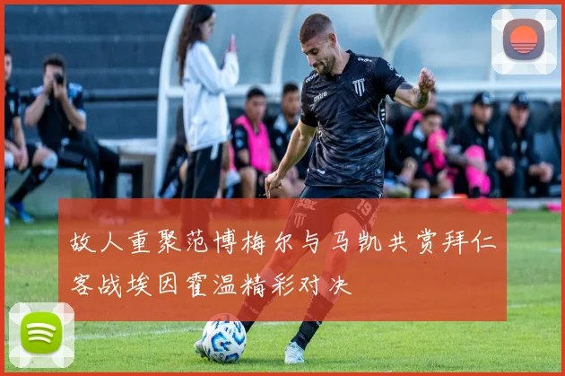 故人重聚范博梅尔与马凯共赏拜仁客战埃因霍温精彩对决