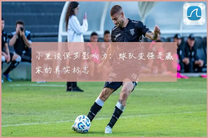 小里谈保罗影响力：球队变强是赢家的真实标志