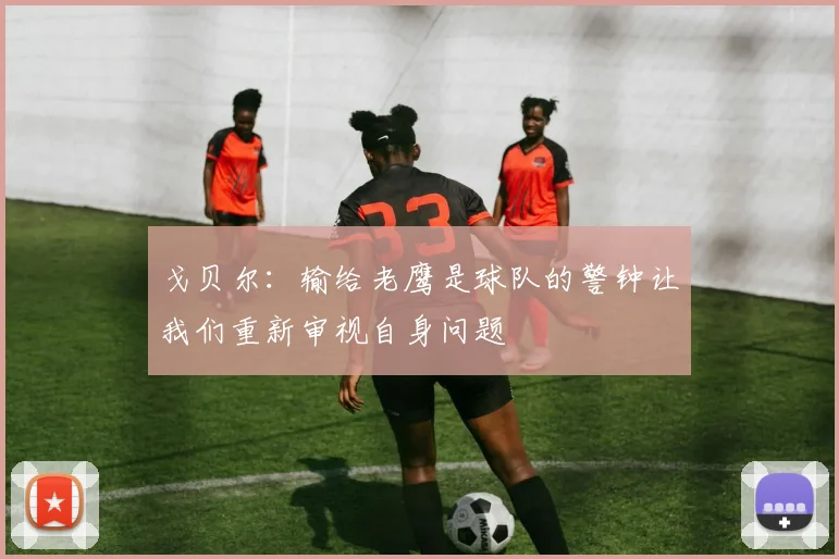戈贝尔：输给老鹰是球队的警钟让我们重新审视自身问题
