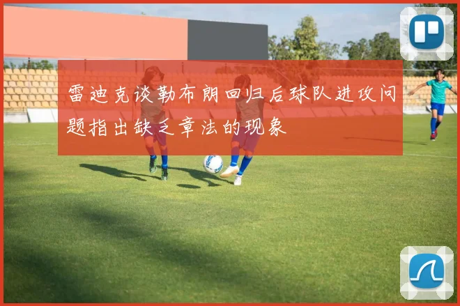 雷迪克谈勒布朗回归后球队进攻问题指出缺乏章法的现象
