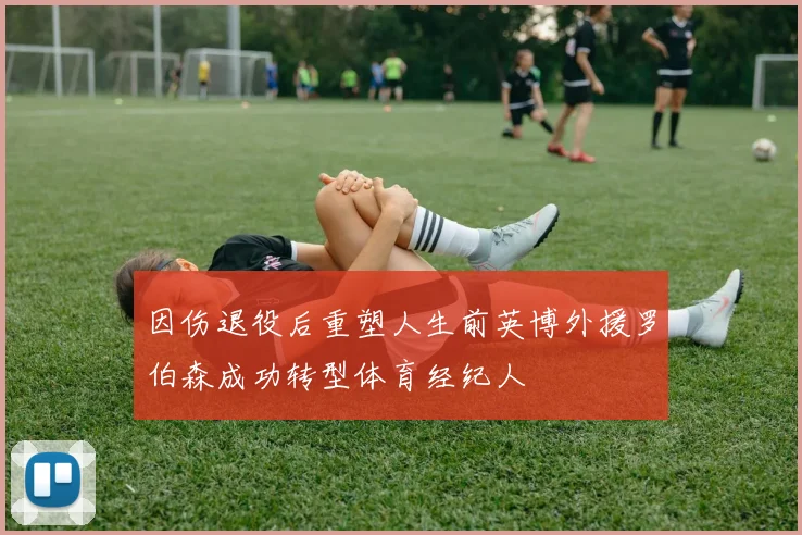 因伤退役后重塑人生前英博外援罗伯森成功转型体育经纪人