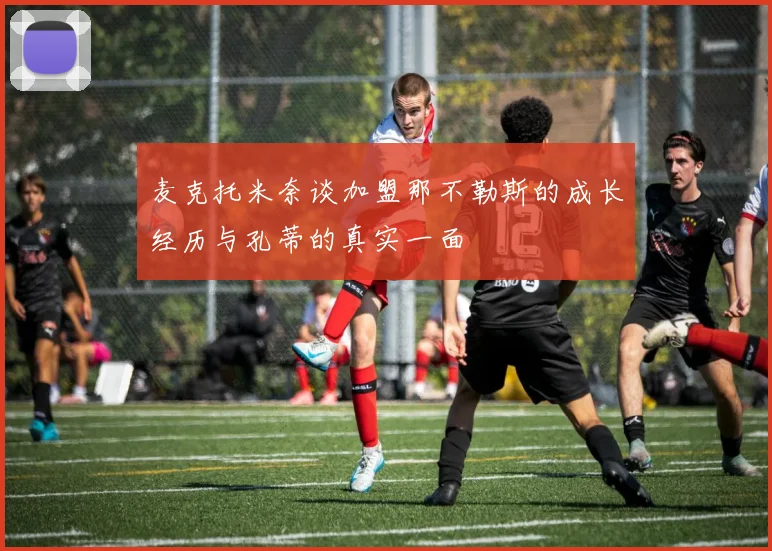 麦克托米奈谈加盟那不勒斯的成长经历与孔蒂的真实一面