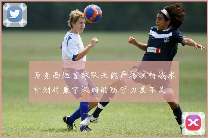马克西坦言球队未能严格执行战术计划对康宁汉姆的防守力度不足
