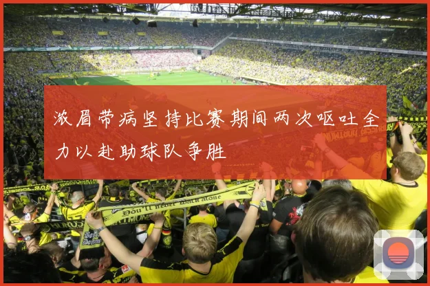 浓眉带病坚持比赛期间两次呕吐全力以赴助球队争胜