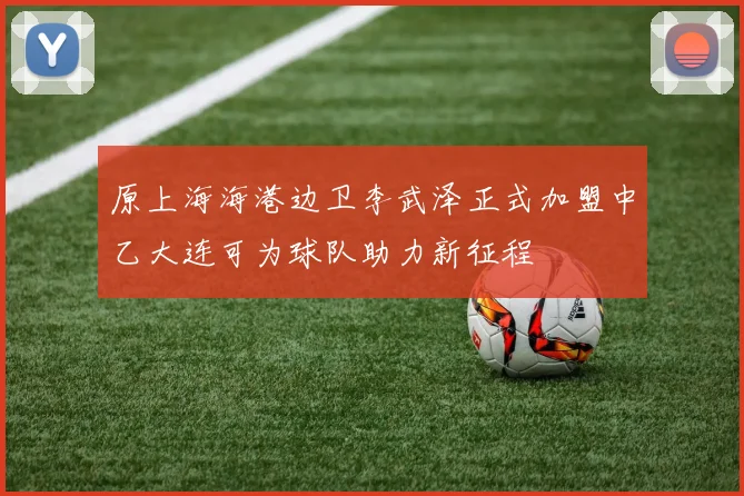 原上海海港边卫李武泽正式加盟中乙大连可为球队助力新征程