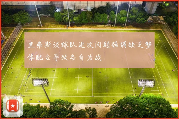 里弗斯谈球队进攻问题强调缺乏整体配合导致各自为战