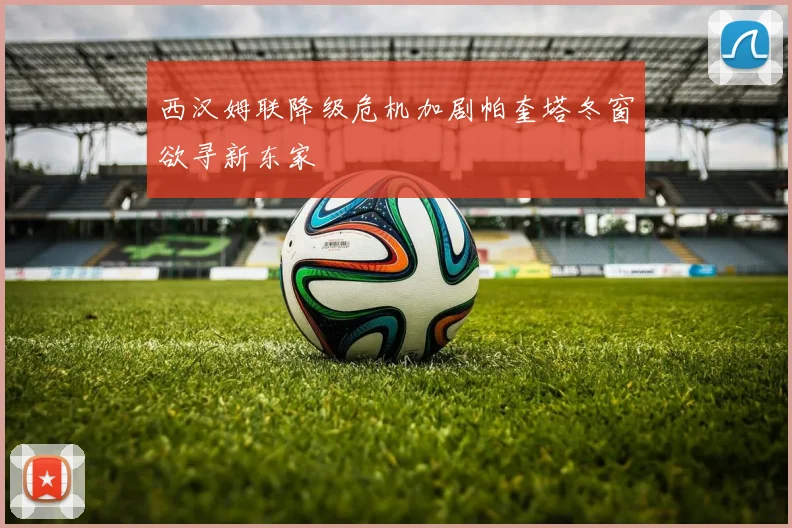 西汉姆联降级危机加剧帕奎塔冬窗欲寻新东家