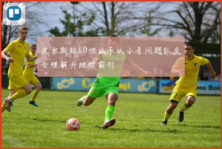 皮尔斯称KD坦诚承认小号问题队友会理解并继续前行