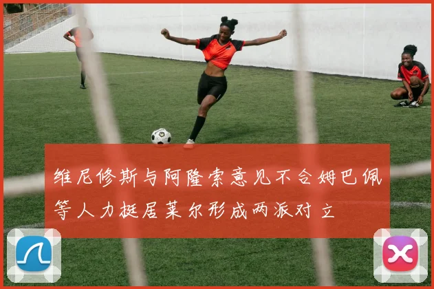 维尼修斯与阿隆索意见不合姆巴佩等人力挺居莱尔形成两派对立