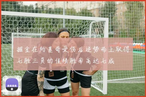 掘金在约基奇受伤后逆势而上取得七胜三负的佳绩胜率高达七成
