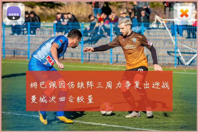姆巴佩因伤缺阵三周力争复出迎战曼城次回合较量