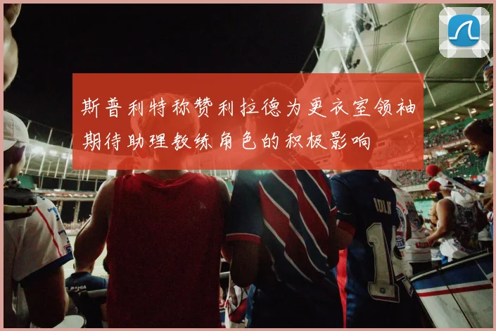 斯普利特称赞利拉德为更衣室领袖期待助理教练角色的积极影响