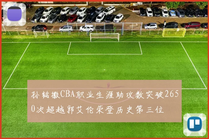 孙铭徽CBA职业生涯助攻数突破2650次超越郭艾伦荣登历史第三位