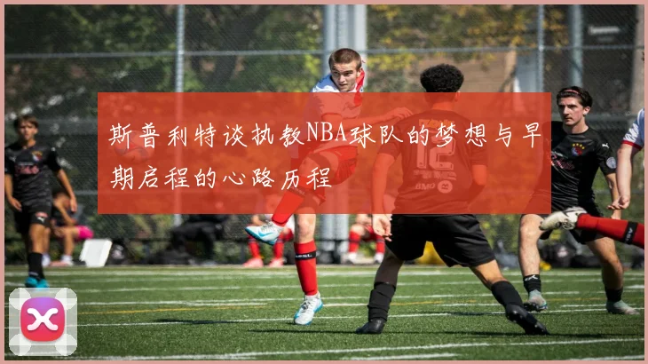 斯普利特谈执教NBA球队的梦想与早期启程的心路历程
