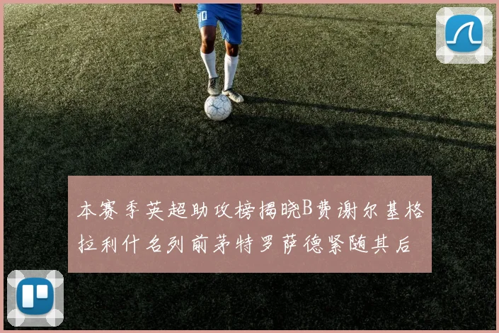 本赛季英超助攻榜揭晓B费谢尔基格拉利什名列前茅特罗萨德紧随其后