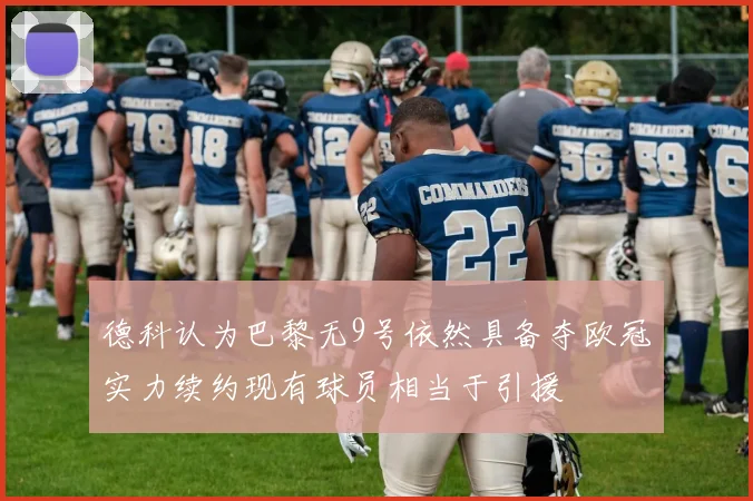 德科认为巴黎无9号依然具备夺欧冠实力续约现有球员相当于引援
