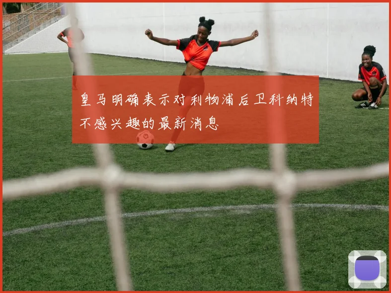 皇马明确表示对利物浦后卫科纳特不感兴趣的最新消息