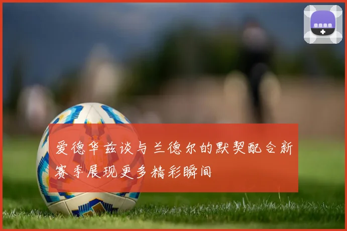 爱德华兹谈与兰德尔的默契配合新赛季展现更多精彩瞬间