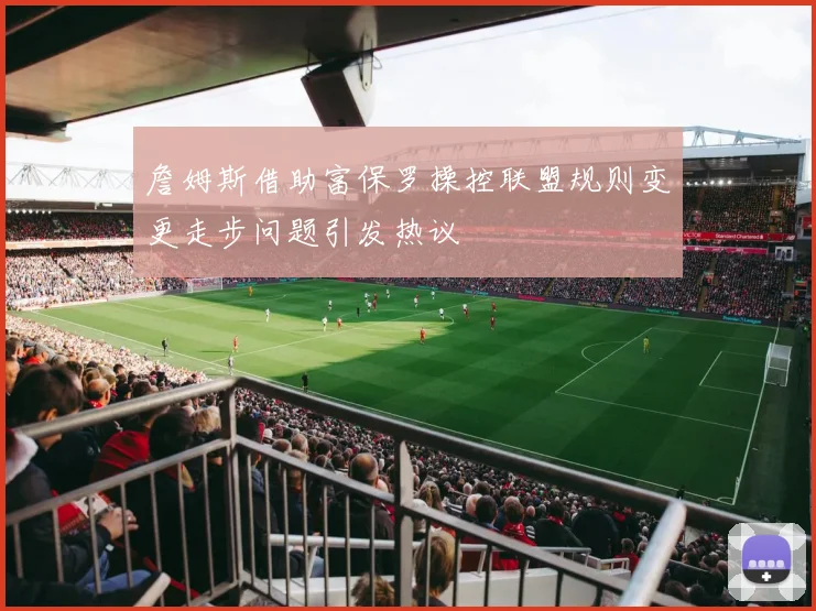 詹姆斯借助富保罗操控联盟规则变更走步问题引发热议