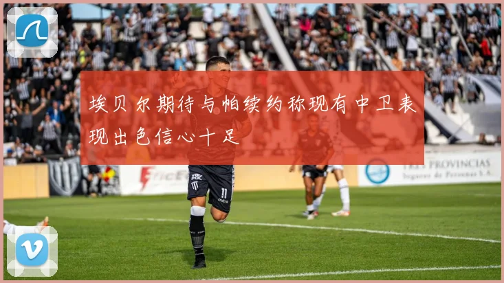 埃贝尔期待与帕续约称现有中卫表现出色信心十足