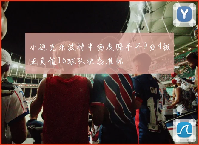 小迈克尔波特半场表现平平9分4板正负值16球队状态堪忧