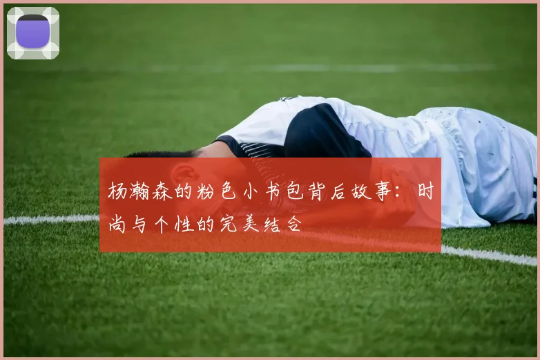 杨瀚森的粉色小书包背后故事：时尚与个性的完美结合