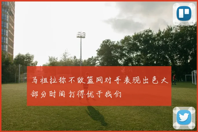 马祖拉称不敌篮网对手表现出色大部分时间打得优于我们