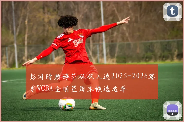 彭诗晴赖婷艺双双入选2025-2026赛季WCBA全明星周末候选名单