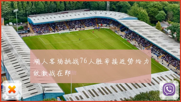 湖人客场挑战76人胜率接近势均力敌激战在即