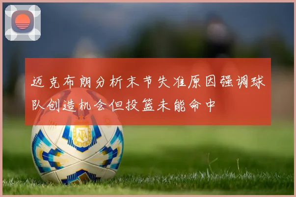 迈克布朗分析末节失准原因强调球队创造机会但投篮未能命中
