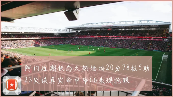 阿门近期状态火热场均20分78板5助23失误真实命中率66表现抢眼