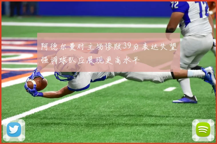 阿德尔曼对主场惨败39分表达失望强调球队应展现更高水平