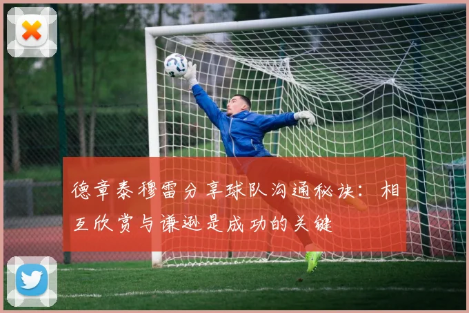 德章泰穆雷分享球队沟通秘诀：相互欣赏与谦逊是成功的关键